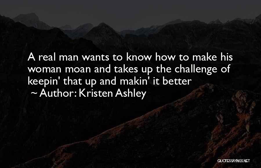 Kristen Ashley Quotes: A Real Man Wants To Know How To Make His Woman Moan And Takes Up The Challenge Of Keepin' That