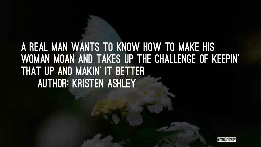 Kristen Ashley Quotes: A Real Man Wants To Know How To Make His Woman Moan And Takes Up The Challenge Of Keepin' That
