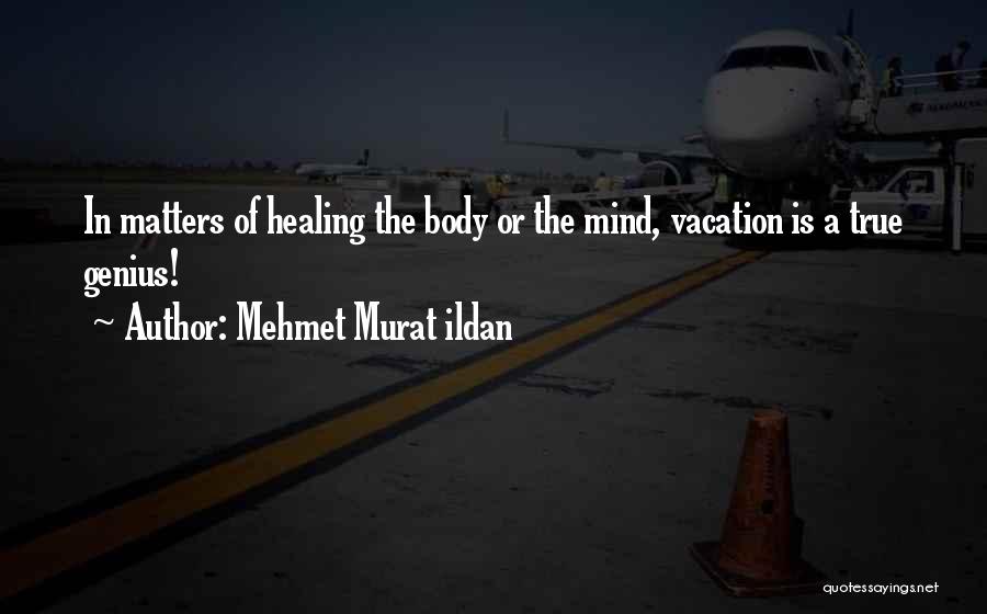 Mehmet Murat Ildan Quotes: In Matters Of Healing The Body Or The Mind, Vacation Is A True Genius!