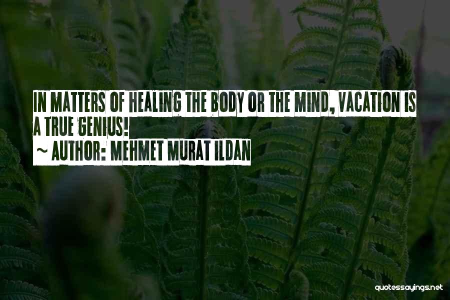 Mehmet Murat Ildan Quotes: In Matters Of Healing The Body Or The Mind, Vacation Is A True Genius!