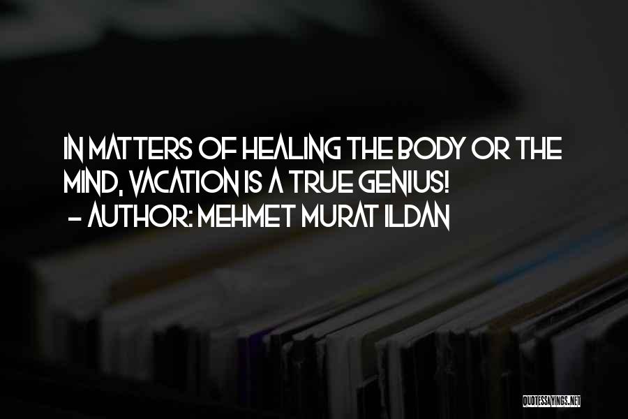 Mehmet Murat Ildan Quotes: In Matters Of Healing The Body Or The Mind, Vacation Is A True Genius!