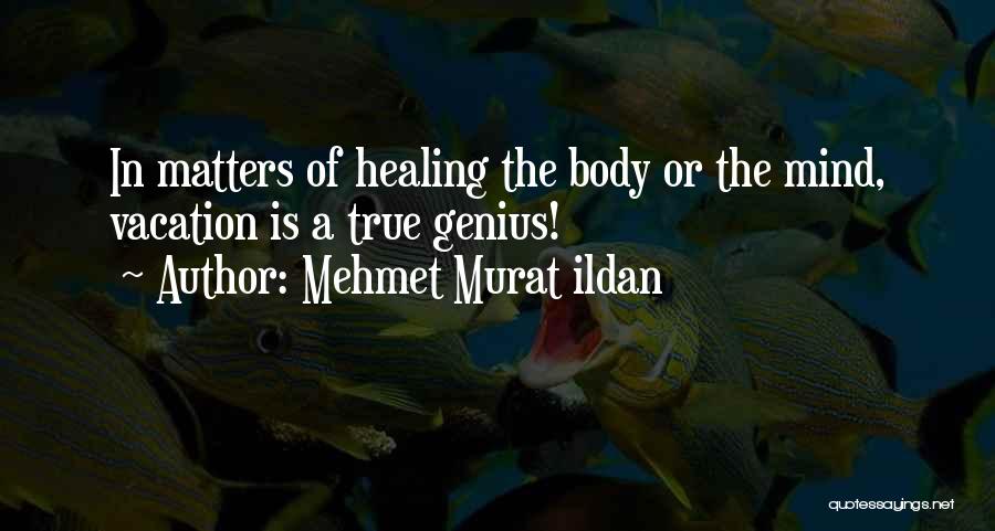 Mehmet Murat Ildan Quotes: In Matters Of Healing The Body Or The Mind, Vacation Is A True Genius!