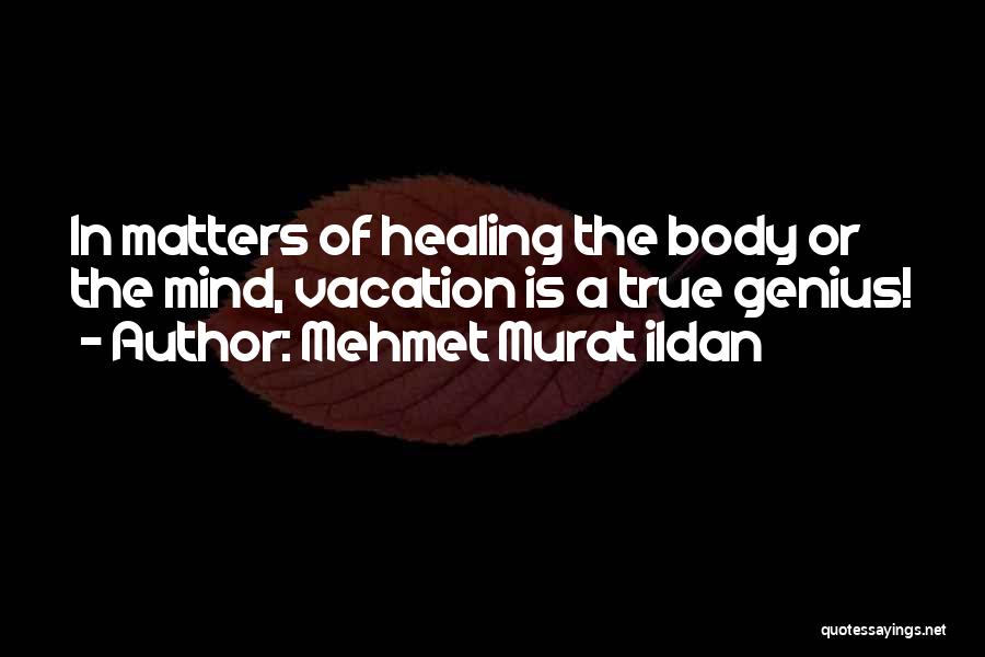 Mehmet Murat Ildan Quotes: In Matters Of Healing The Body Or The Mind, Vacation Is A True Genius!