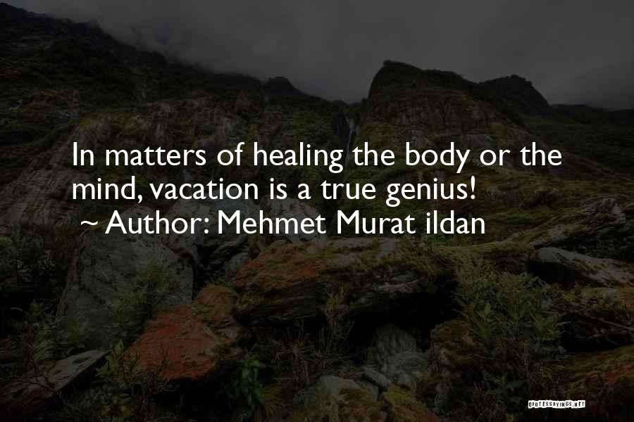 Mehmet Murat Ildan Quotes: In Matters Of Healing The Body Or The Mind, Vacation Is A True Genius!