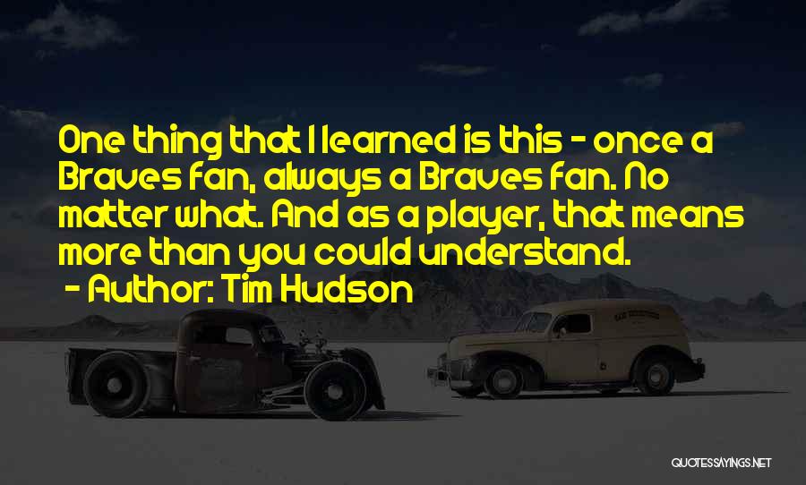 Tim Hudson Quotes: One Thing That I Learned Is This - Once A Braves Fan, Always A Braves Fan. No Matter What. And