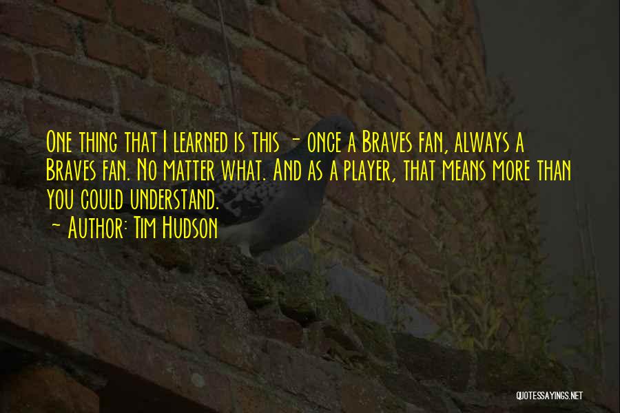 Tim Hudson Quotes: One Thing That I Learned Is This - Once A Braves Fan, Always A Braves Fan. No Matter What. And