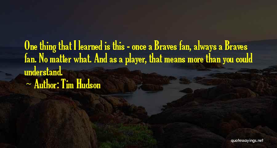 Tim Hudson Quotes: One Thing That I Learned Is This - Once A Braves Fan, Always A Braves Fan. No Matter What. And