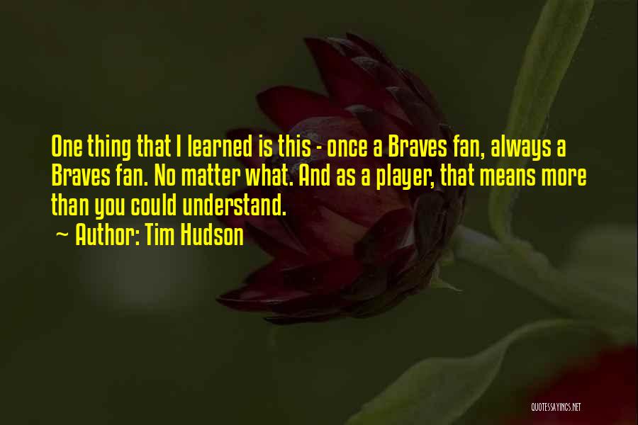 Tim Hudson Quotes: One Thing That I Learned Is This - Once A Braves Fan, Always A Braves Fan. No Matter What. And