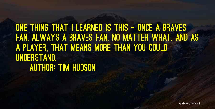 Tim Hudson Quotes: One Thing That I Learned Is This - Once A Braves Fan, Always A Braves Fan. No Matter What. And