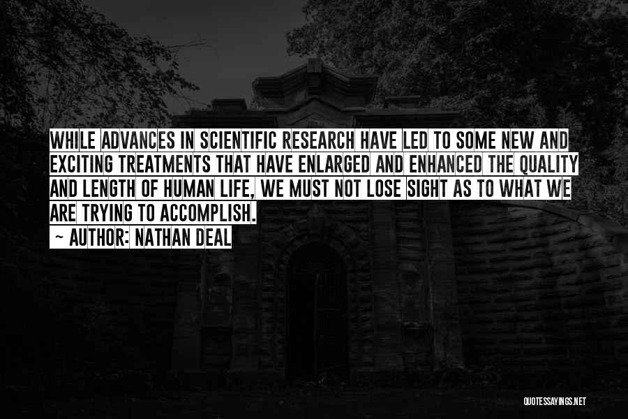 Nathan Deal Quotes: While Advances In Scientific Research Have Led To Some New And Exciting Treatments That Have Enlarged And Enhanced The Quality