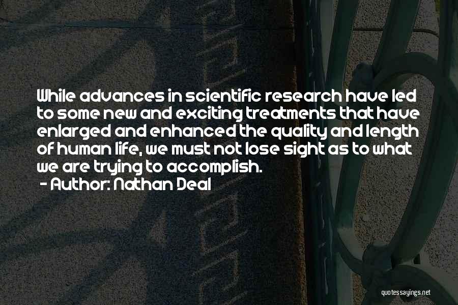 Nathan Deal Quotes: While Advances In Scientific Research Have Led To Some New And Exciting Treatments That Have Enlarged And Enhanced The Quality