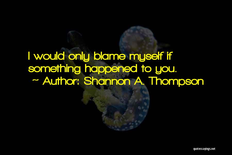 Shannon A. Thompson Quotes: I Would Only Blame Myself If Something Happened To You.