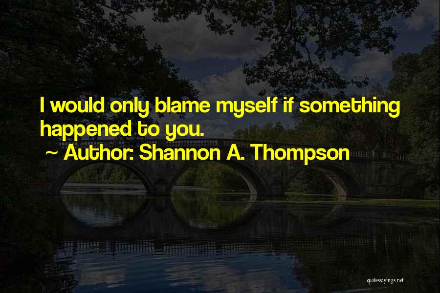 Shannon A. Thompson Quotes: I Would Only Blame Myself If Something Happened To You.