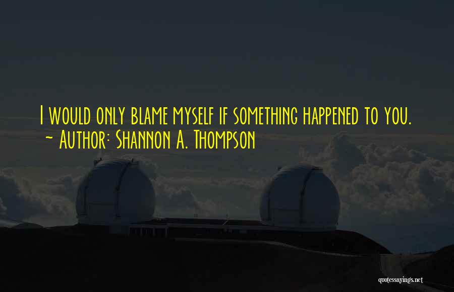 Shannon A. Thompson Quotes: I Would Only Blame Myself If Something Happened To You.