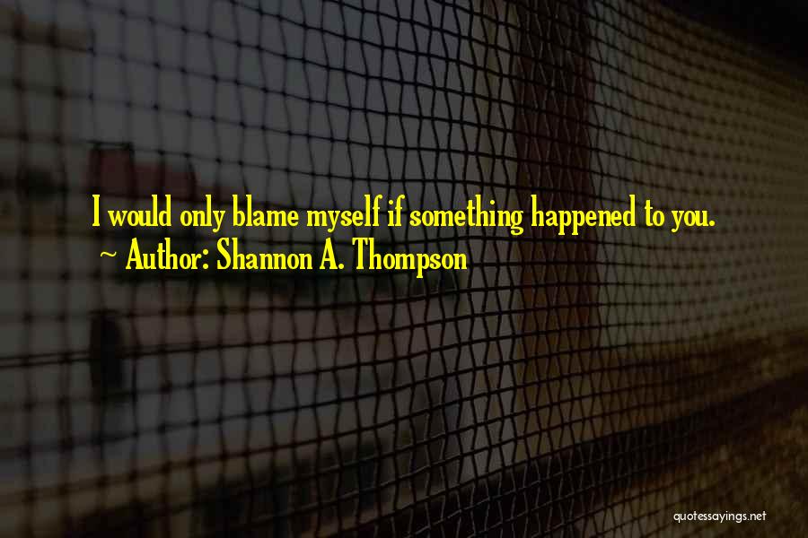 Shannon A. Thompson Quotes: I Would Only Blame Myself If Something Happened To You.