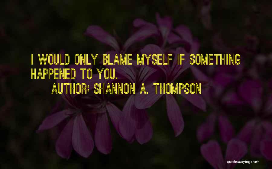 Shannon A. Thompson Quotes: I Would Only Blame Myself If Something Happened To You.