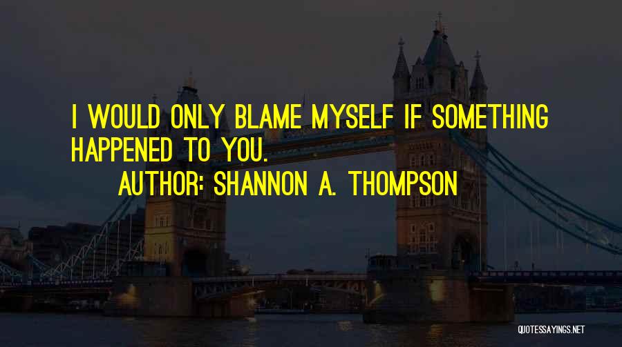 Shannon A. Thompson Quotes: I Would Only Blame Myself If Something Happened To You.