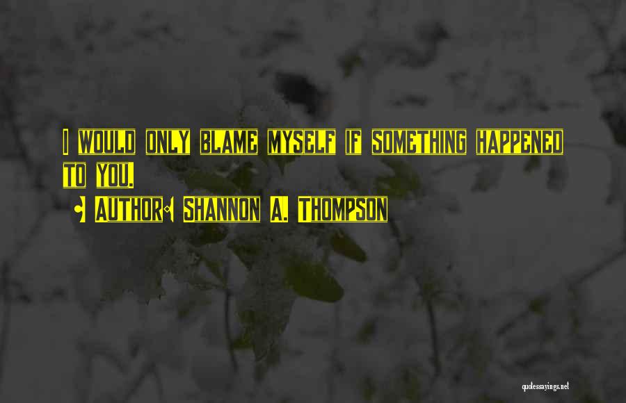 Shannon A. Thompson Quotes: I Would Only Blame Myself If Something Happened To You.