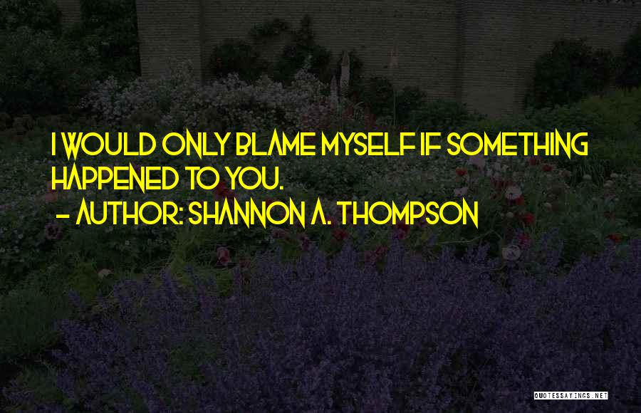 Shannon A. Thompson Quotes: I Would Only Blame Myself If Something Happened To You.