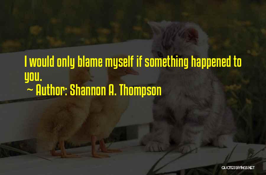 Shannon A. Thompson Quotes: I Would Only Blame Myself If Something Happened To You.