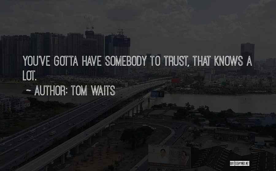 Tom Waits Quotes: You've Gotta Have Somebody To Trust, That Knows A Lot.
