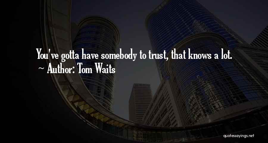 Tom Waits Quotes: You've Gotta Have Somebody To Trust, That Knows A Lot.