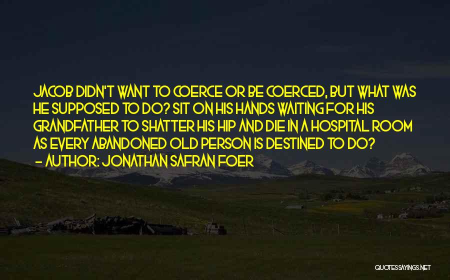 Jonathan Safran Foer Quotes: Jacob Didn't Want To Coerce Or Be Coerced, But What Was He Supposed To Do? Sit On His Hands Waiting