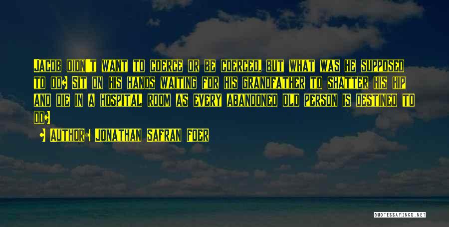 Jonathan Safran Foer Quotes: Jacob Didn't Want To Coerce Or Be Coerced, But What Was He Supposed To Do? Sit On His Hands Waiting