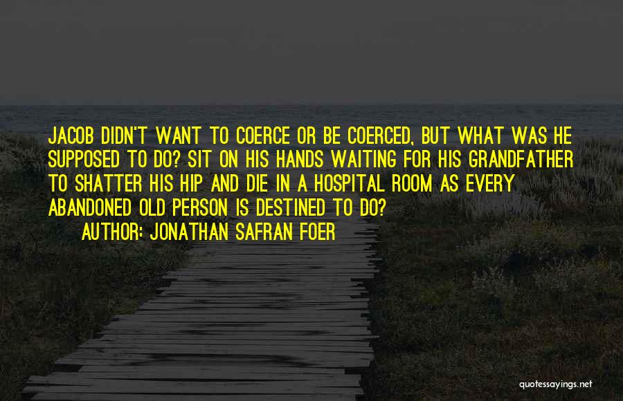 Jonathan Safran Foer Quotes: Jacob Didn't Want To Coerce Or Be Coerced, But What Was He Supposed To Do? Sit On His Hands Waiting