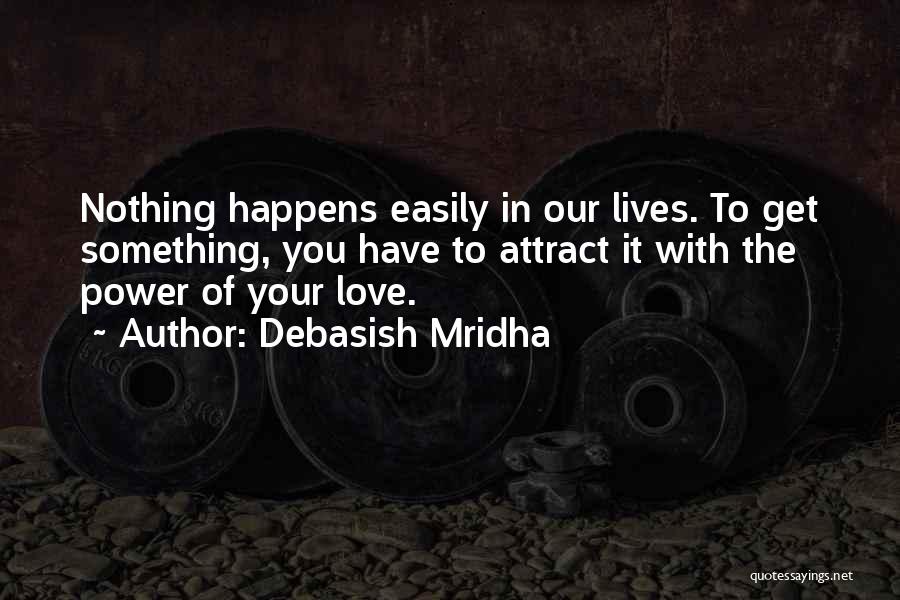 Debasish Mridha Quotes: Nothing Happens Easily In Our Lives. To Get Something, You Have To Attract It With The Power Of Your Love.