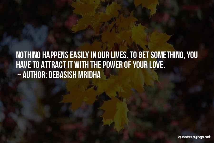 Debasish Mridha Quotes: Nothing Happens Easily In Our Lives. To Get Something, You Have To Attract It With The Power Of Your Love.