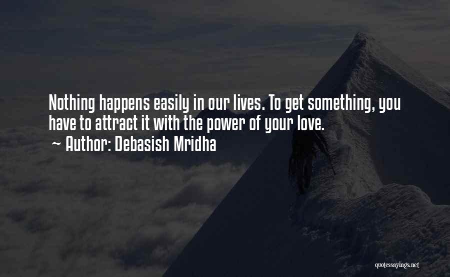 Debasish Mridha Quotes: Nothing Happens Easily In Our Lives. To Get Something, You Have To Attract It With The Power Of Your Love.