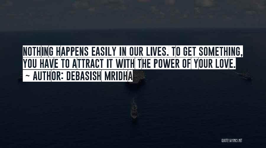 Debasish Mridha Quotes: Nothing Happens Easily In Our Lives. To Get Something, You Have To Attract It With The Power Of Your Love.