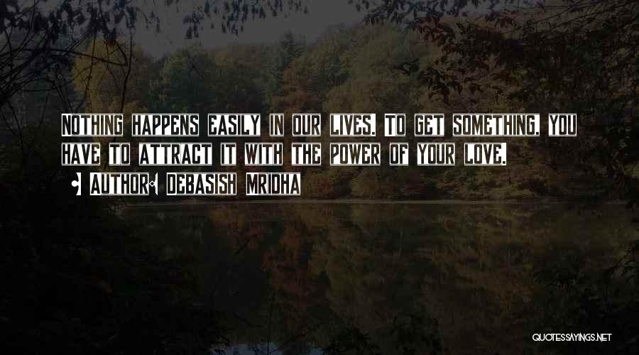 Debasish Mridha Quotes: Nothing Happens Easily In Our Lives. To Get Something, You Have To Attract It With The Power Of Your Love.