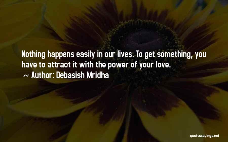 Debasish Mridha Quotes: Nothing Happens Easily In Our Lives. To Get Something, You Have To Attract It With The Power Of Your Love.
