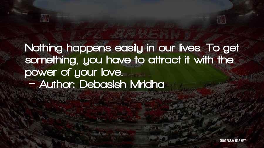 Debasish Mridha Quotes: Nothing Happens Easily In Our Lives. To Get Something, You Have To Attract It With The Power Of Your Love.