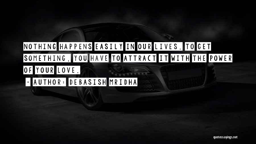 Debasish Mridha Quotes: Nothing Happens Easily In Our Lives. To Get Something, You Have To Attract It With The Power Of Your Love.