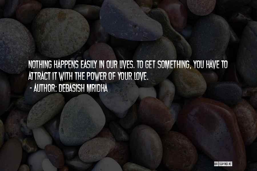 Debasish Mridha Quotes: Nothing Happens Easily In Our Lives. To Get Something, You Have To Attract It With The Power Of Your Love.