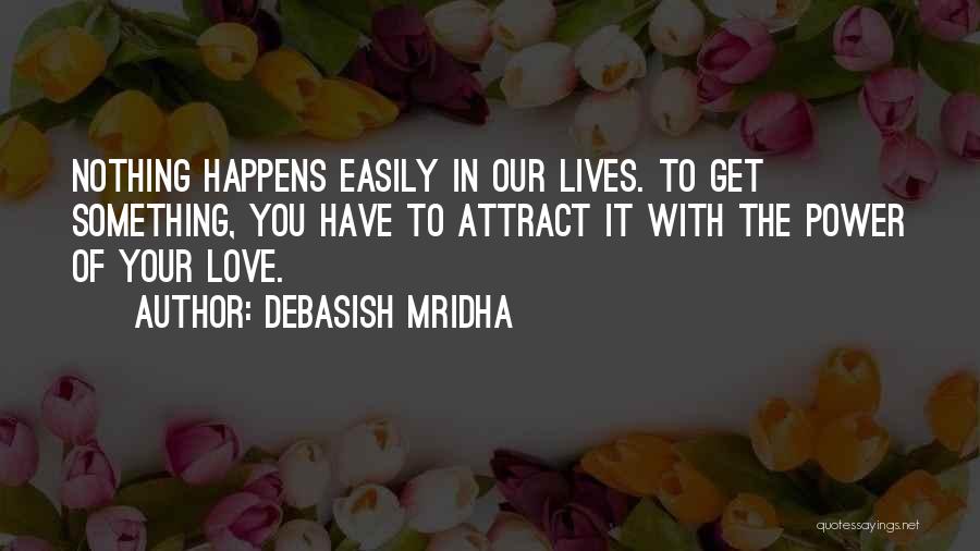 Debasish Mridha Quotes: Nothing Happens Easily In Our Lives. To Get Something, You Have To Attract It With The Power Of Your Love.