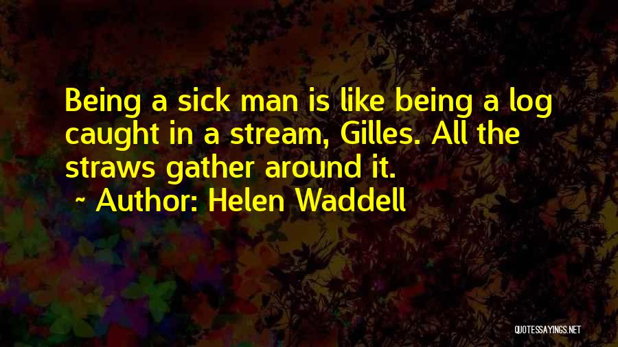 Helen Waddell Quotes: Being A Sick Man Is Like Being A Log Caught In A Stream, Gilles. All The Straws Gather Around It.