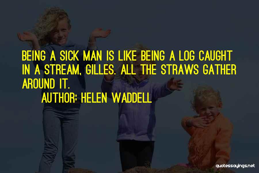 Helen Waddell Quotes: Being A Sick Man Is Like Being A Log Caught In A Stream, Gilles. All The Straws Gather Around It.