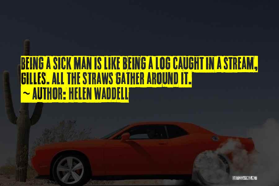 Helen Waddell Quotes: Being A Sick Man Is Like Being A Log Caught In A Stream, Gilles. All The Straws Gather Around It.