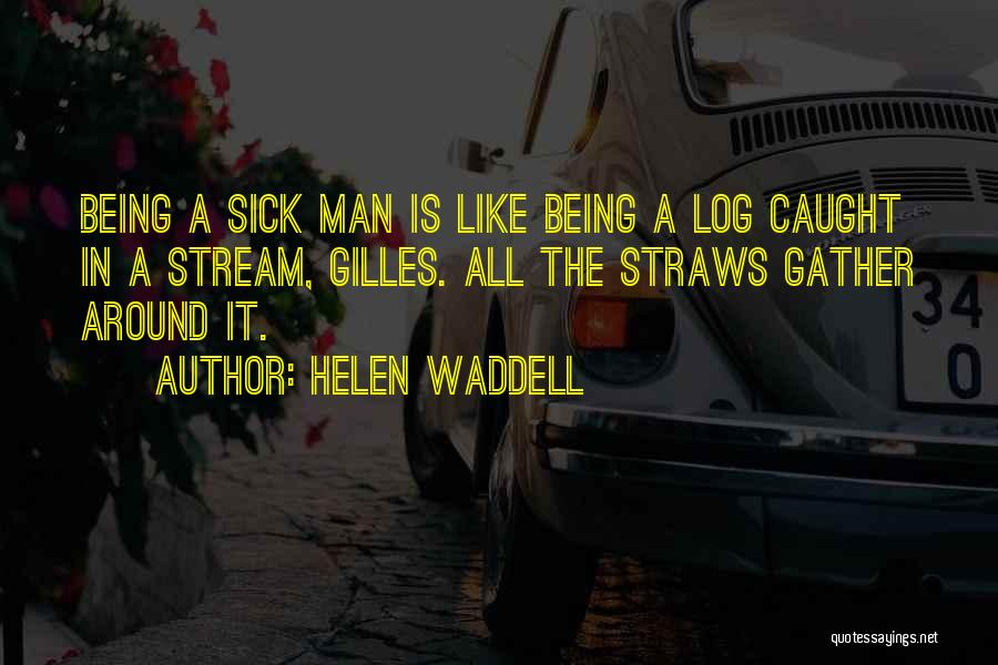 Helen Waddell Quotes: Being A Sick Man Is Like Being A Log Caught In A Stream, Gilles. All The Straws Gather Around It.
