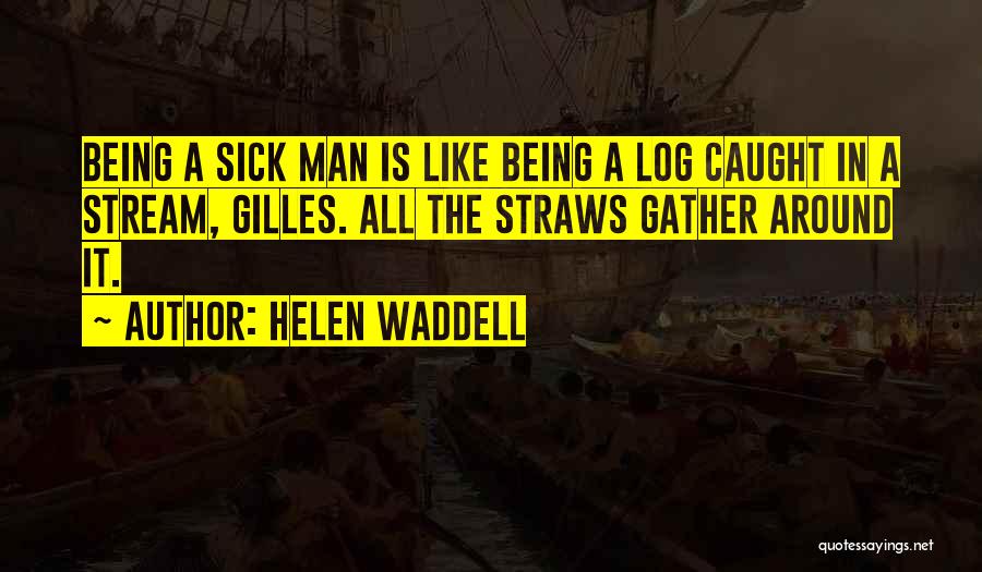 Helen Waddell Quotes: Being A Sick Man Is Like Being A Log Caught In A Stream, Gilles. All The Straws Gather Around It.