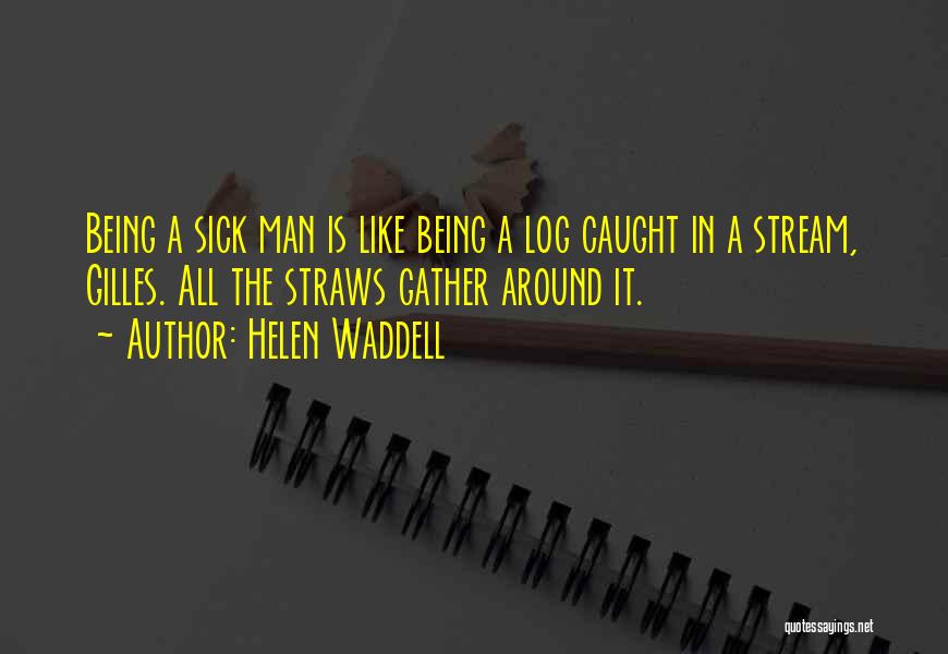 Helen Waddell Quotes: Being A Sick Man Is Like Being A Log Caught In A Stream, Gilles. All The Straws Gather Around It.