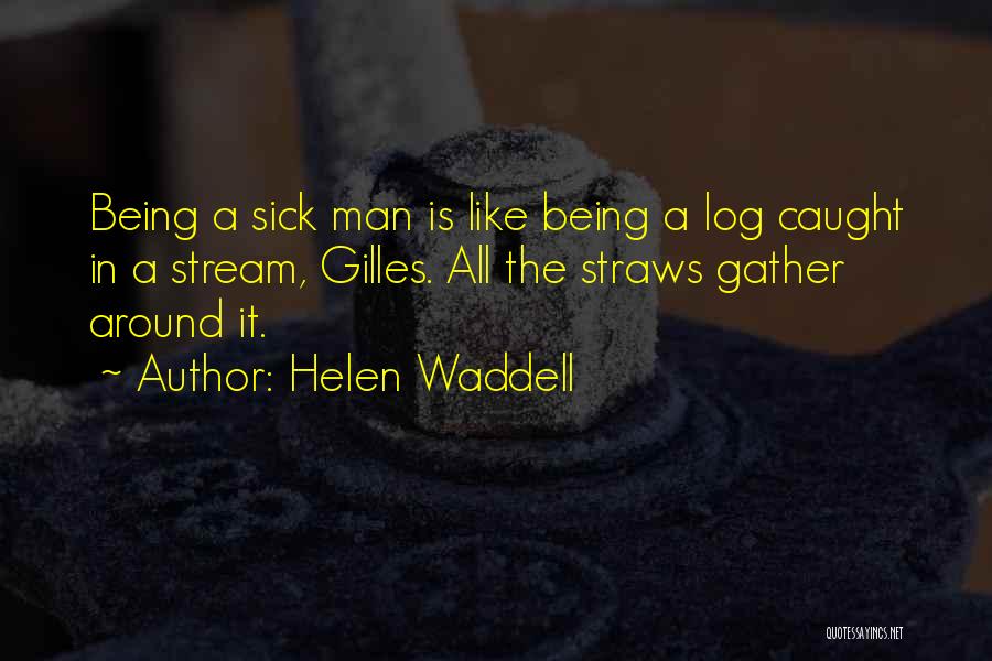 Helen Waddell Quotes: Being A Sick Man Is Like Being A Log Caught In A Stream, Gilles. All The Straws Gather Around It.