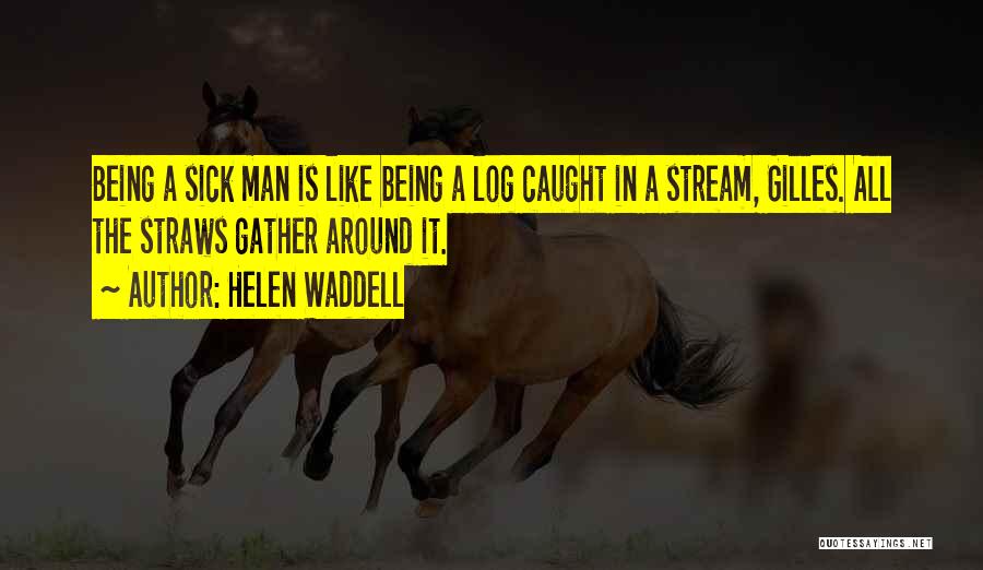 Helen Waddell Quotes: Being A Sick Man Is Like Being A Log Caught In A Stream, Gilles. All The Straws Gather Around It.