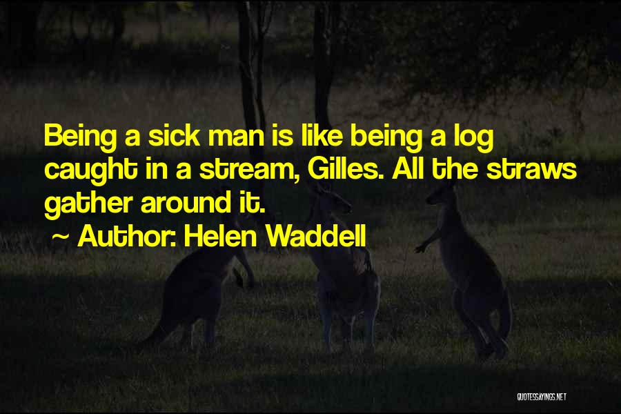 Helen Waddell Quotes: Being A Sick Man Is Like Being A Log Caught In A Stream, Gilles. All The Straws Gather Around It.