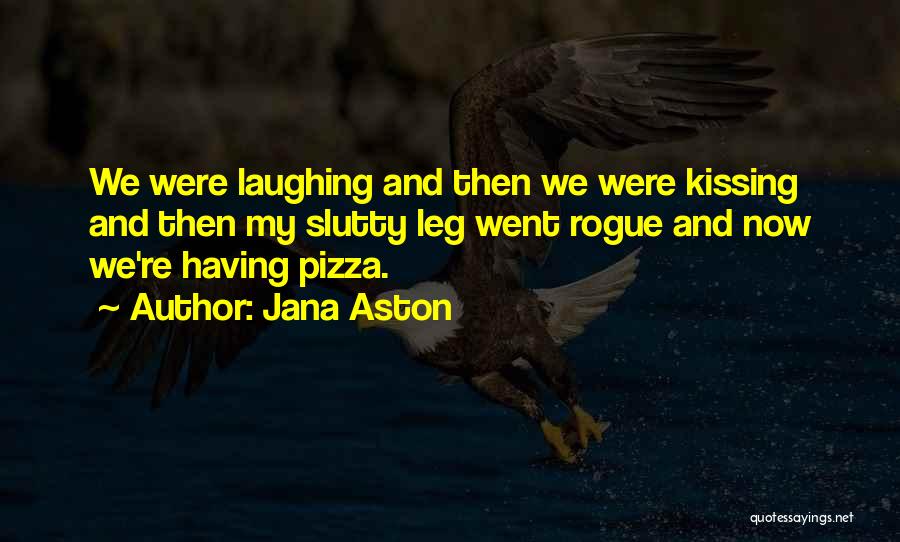 Jana Aston Quotes: We Were Laughing And Then We Were Kissing And Then My Slutty Leg Went Rogue And Now We're Having Pizza.