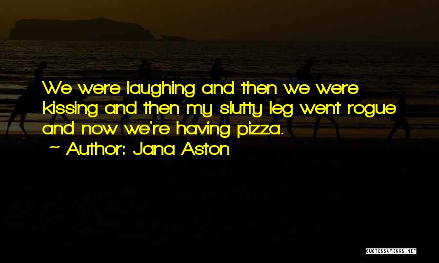 Jana Aston Quotes: We Were Laughing And Then We Were Kissing And Then My Slutty Leg Went Rogue And Now We're Having Pizza.